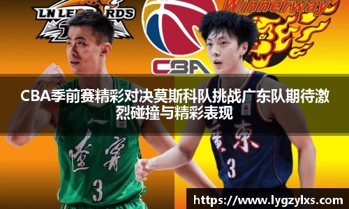 CBA季前赛精彩对决莫斯科队挑战广东队期待激烈碰撞与精彩表现