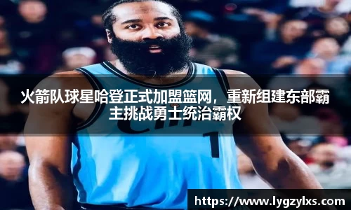 火箭队球星哈登正式加盟篮网，重新组建东部霸主挑战勇士统治霸权